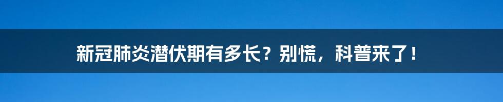 新冠肺炎潜伏期有多长?别慌,科普来了!