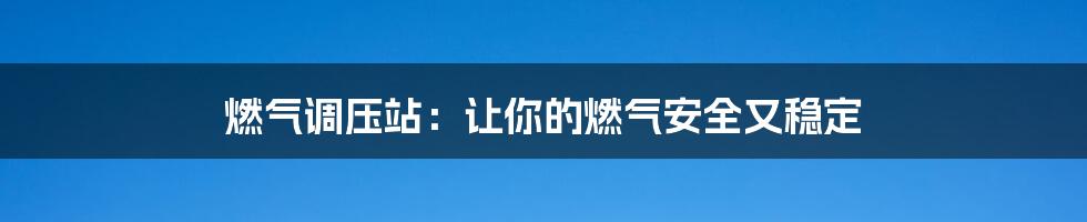 燃气调压站:让你的燃气安全又稳定