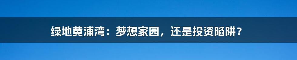 绿地黄浦湾:梦想家园,还是投资陷阱?