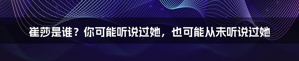 崔莎是谁?你可能听说过她,也可能从未听说过她