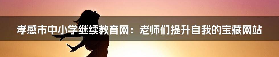 孝感市中小学继续教育网:老师们提升自我的宝藏网站