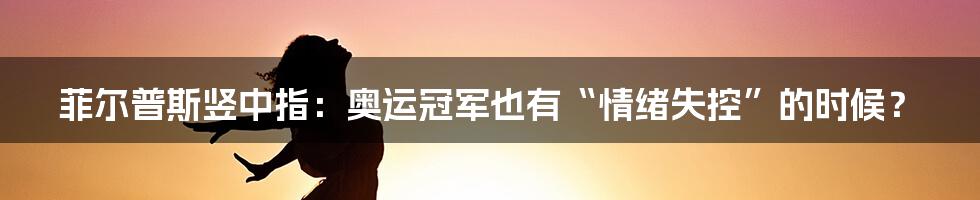 菲尔普斯竖中指:奥运冠军也有“情绪失控”的时候?