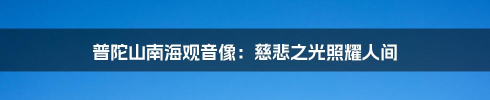 普陀山南海观音像:慈悲之光照耀人间