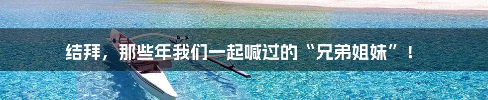 结拜,那些年我们一起喊过的“兄弟姐妹”!