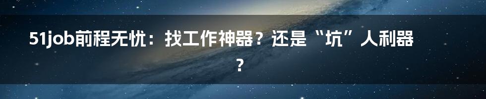51job前程无忧:找工作神器?还是“坑”人利器?