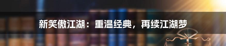 新笑傲江湖:重温经典,再续江湖梦