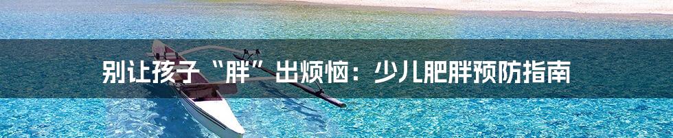 别让孩子“胖”出烦恼：少儿肥胖预防指南