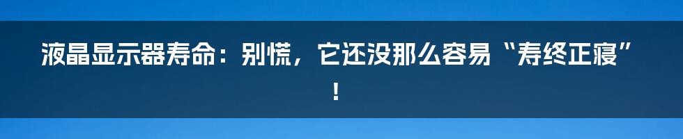 液晶显示器寿命:别慌,它还没那么容易“寿终正寝”!