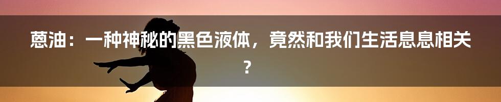 蒽油:一种神秘的黑色液体,竟然和我们生活息息相关?
