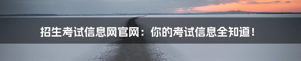 招生考试信息网官网:你的考试信息全知道!