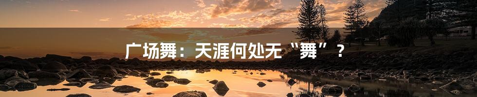 广场舞:天涯何处无“舞”?