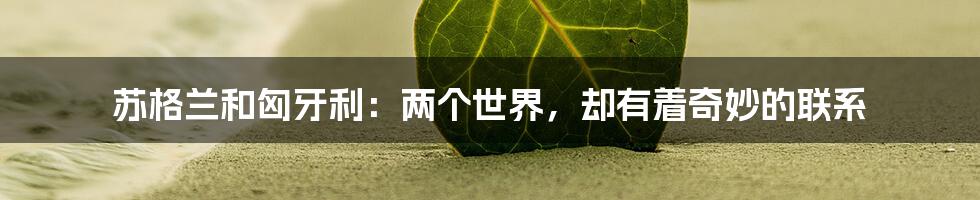 苏格兰和匈牙利:两个世界,却有着奇妙的联系