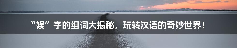 “娱”字的组词大揭秘,玩转汉语的奇妙世界!
