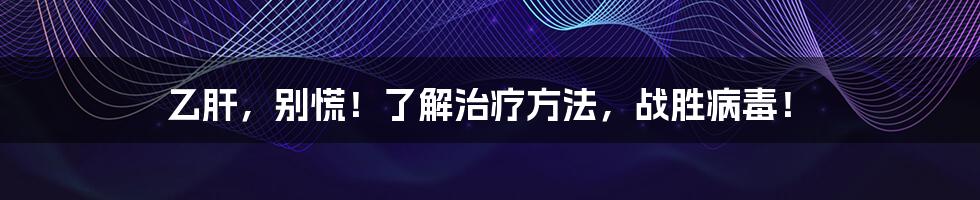 乙肝,别慌!了解治疗方法,战胜病毒!