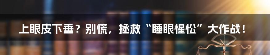 上眼皮下垂?别慌,拯救“睡眼惺忪”大作战!