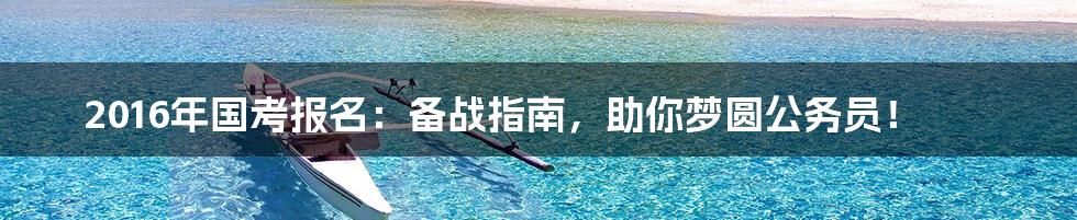 2016年国考报名:备战指南,助你梦圆公务员!