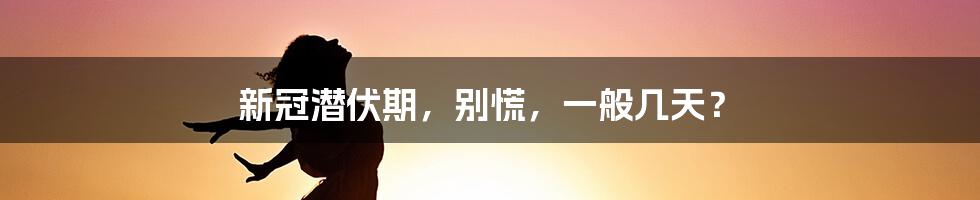 新冠潜伏期,别慌,一般几天?