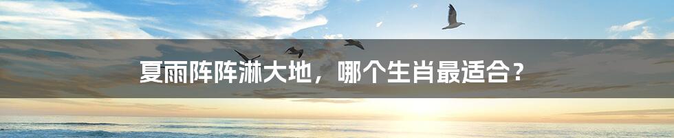 夏雨阵阵淋大地,哪个生肖最适合?