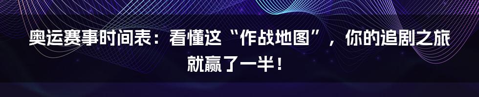 奥运赛事时间表:看懂这“作战地图”,你的追剧之旅就赢了一半!