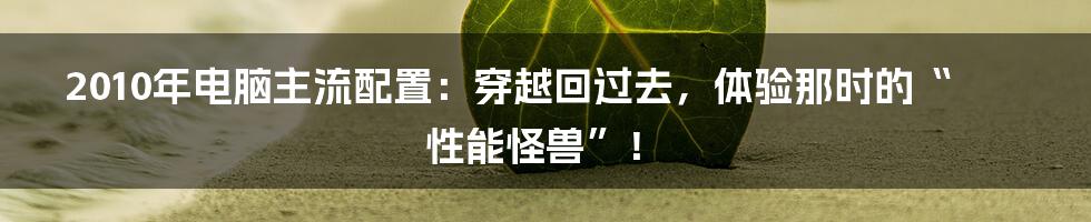 2010年电脑主流配置:穿越回过去,体验那时的“性能怪兽”!