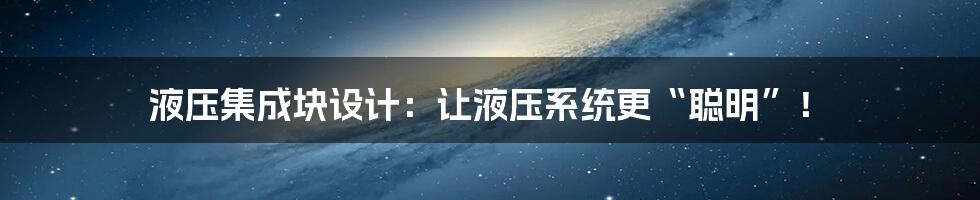 液压集成块设计:让液压系统更“聪明”!