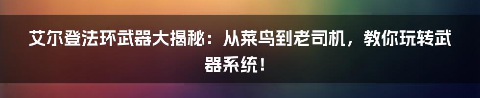 艾尔登法环武器大揭秘:从菜鸟到老司机,教你玩转武器系统!
