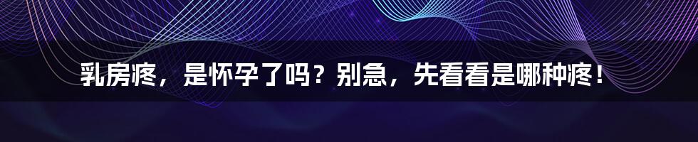 乳房疼,是怀孕了吗?别急,先看看是哪种疼!