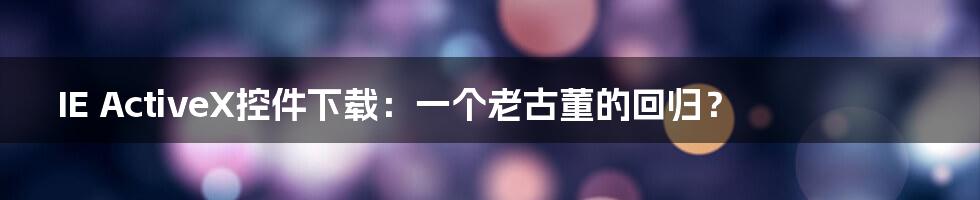 IE ActiveX控件下载:一个老古董的回归?