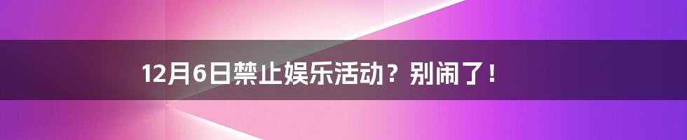 12月6日禁止娱乐活动?别闹了!