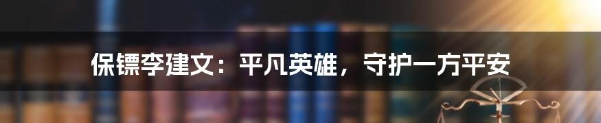 保镖李建文:平凡英雄,守护一方平安
