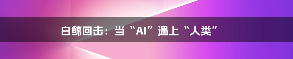 白鲸回击:当“AI”遇上“人类”