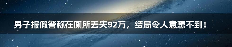 男子报假警称在厕所丢失92万,结局令人意想不到!