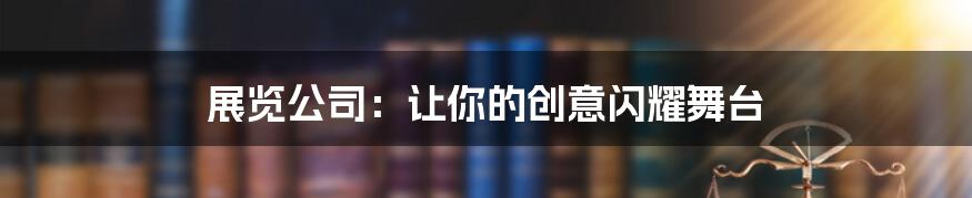 展览公司：让你的创意闪耀舞台