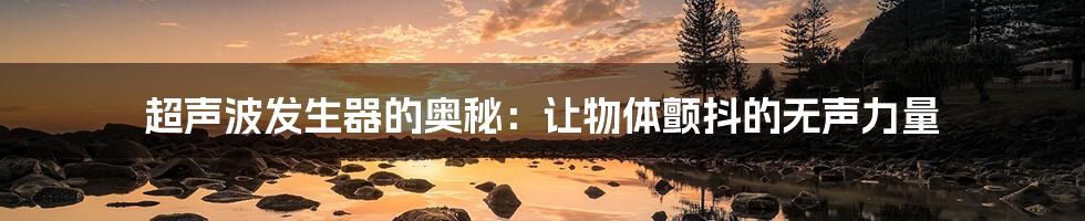 超声波发生器的奥秘：让物体颤抖的无声力量
