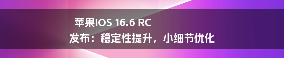 苹果IOS 16.6 RC 发布:稳定性提升,小细节优化