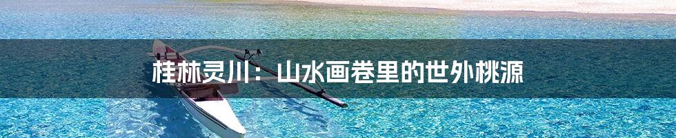 桂林灵川:山水画卷里的世外桃源