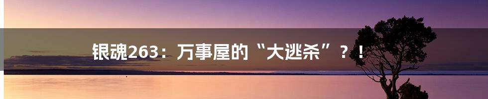 银魂263:万事屋的“大逃杀”?!