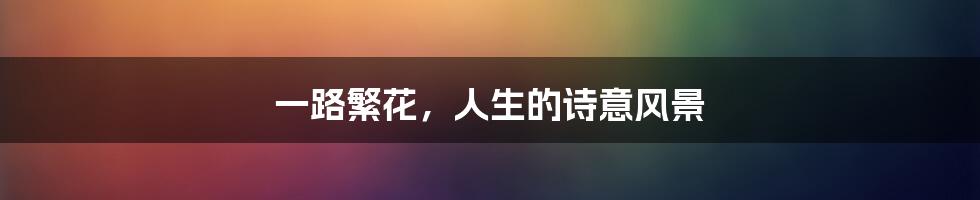 一路繁花,人生的诗意风景