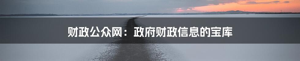 财政公众网:政府财政信息的宝库
