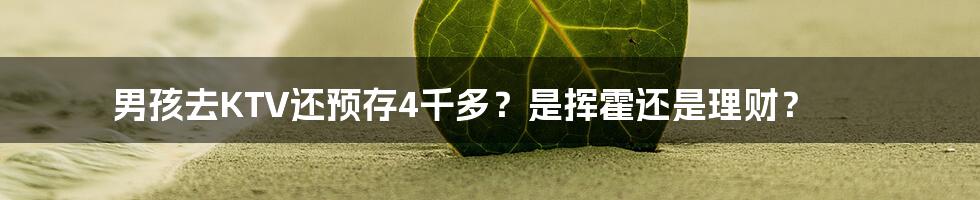 男孩去KTV还预存4千多?是挥霍还是理财?