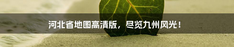 河北省地图高清版,尽览九州风光!