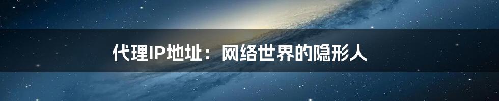 代理IP地址:网络世界的隐形人