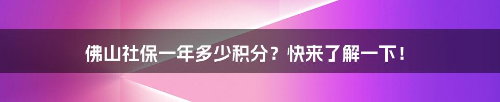佛山社保一年多少积分?快来了解一下!