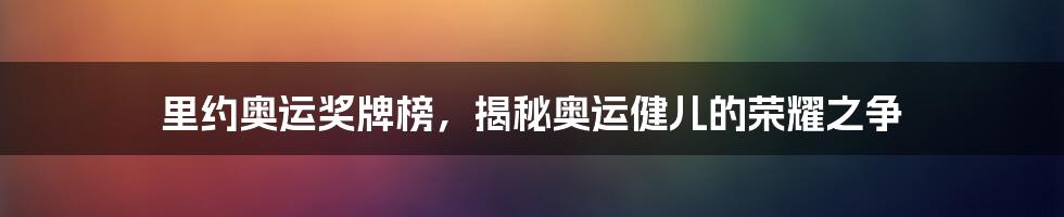 里约奥运奖牌榜,揭秘奥运健儿的荣耀之争