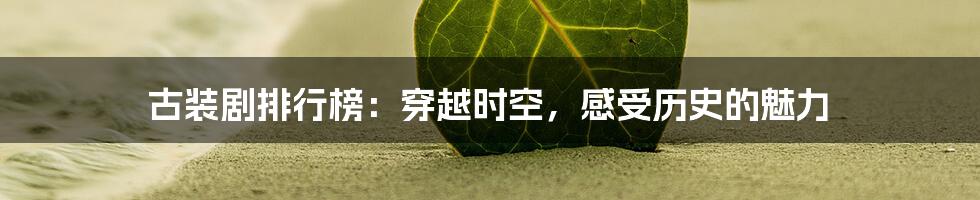 古装剧排行榜:穿越时空,感受历史的魅力