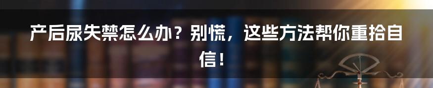 产后尿失禁怎么办?别慌,这些方法帮你重拾自信!