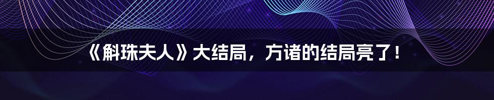 《斛珠夫人》大结局,方诸的结局亮了!