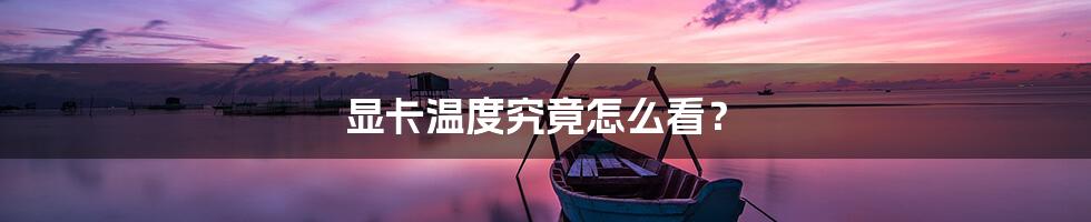 显卡温度究竟怎么看？