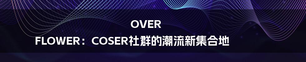 OVER FLOWER:COSER社群的潮流新集合地