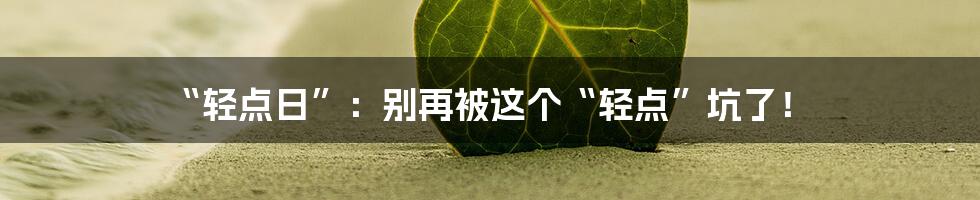 “轻点日”:别再被这个“轻点”坑了!